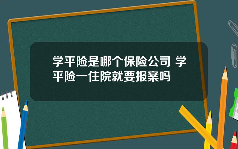 学平险是哪个保险公司 学平险一住院就要报案吗